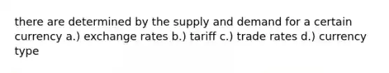 there are determined by the supply and demand for a certain currency a.) exchange rates b.) tariff c.) trade rates d.) currency type