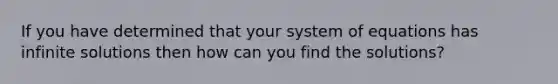 If you have determined that your system of equations has infinite solutions then how can you find the solutions?