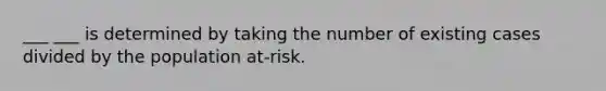 ___ ___ is determined by taking the number of existing cases divided by the population at-risk.