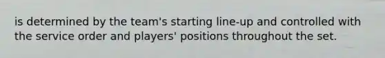 is determined by the team's starting line-up and controlled with the service order and players' positions throughout the set.