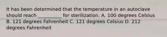 It has been determined that the temperature in an autoclave should reach __________ for sterilization. A. 100 degrees Celsius B. 121 degrees Fahrenheit C. 121 degrees Celsius D. 212 degrees Fahrenheit