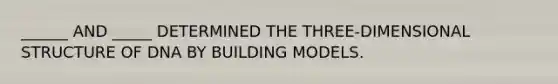 ______ AND _____ DETERMINED THE THREE-DIMENSIONAL STRUCTURE OF DNA BY BUILDING MODELS.