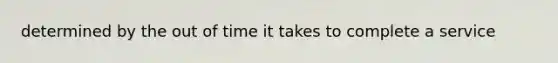 determined by the out of time it takes to complete a service