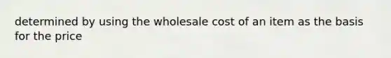 determined by using the wholesale cost of an item as the basis for the price