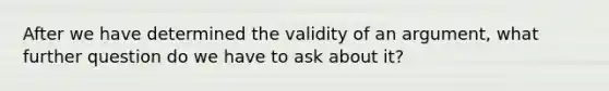 After we have determined the validity of an argument, what further question do we have to ask about it?