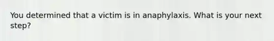 You determined that a victim is in anaphylaxis. What is your next step?