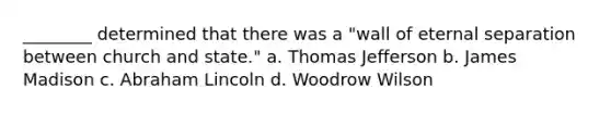 ________ determined that there was a "wall of eternal separation between church and state." a. Thomas Jefferson b. James Madison c. Abraham Lincoln d. Woodrow Wilson