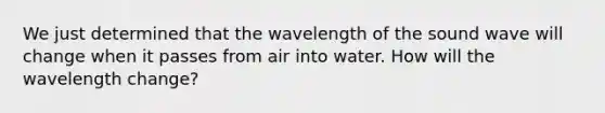 We just determined that the wavelength of the sound wave will change when it passes from air into water. How will the wavelength change?