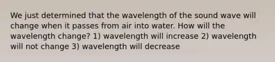 We just determined that the wavelength of the sound wave will change when it passes from air into water. How will the wavelength change? 1) wavelength will increase 2) wavelength will not change 3) wavelength will decrease