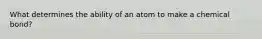 What determines the ability of an atom to make a chemical bond?