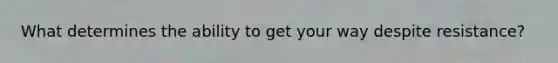 What determines the ability to get your way despite resistance?