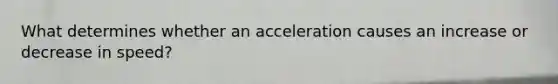 What determines whether an acceleration causes an increase or decrease in speed?