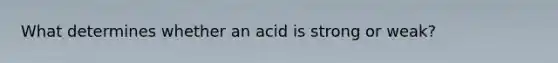 What determines whether an acid is strong or weak?