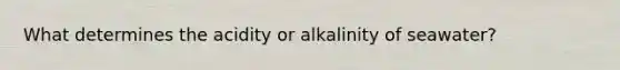 What determines the acidity or alkalinity of seawater?