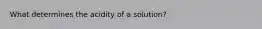 What determines the acidity of a solution?