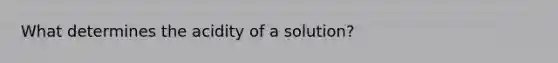 What determines the acidity of a solution?