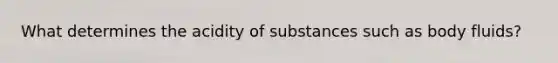 What determines the acidity of substances such as body fluids?