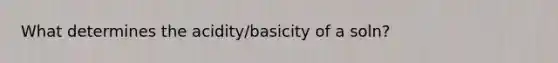 What determines the acidity/basicity of a soln?