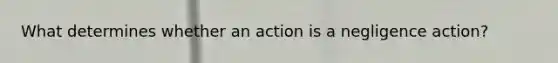 What determines whether an action is a negligence action?