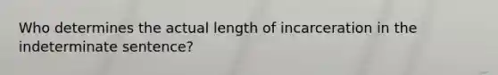 Who determines the actual length of incarceration in the indeterminate sentence?