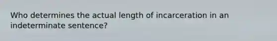 Who determines the actual length of incarceration in an indeterminate sentence?