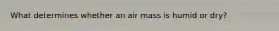 What determines whether an air mass is humid or dry?