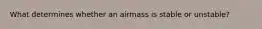 What determines whether an airmass is stable or unstable?