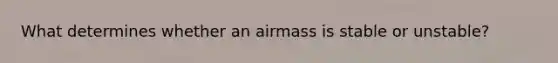 What determines whether an airmass is stable or unstable?