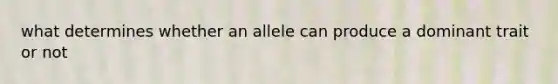 what determines whether an allele can produce a dominant trait or not