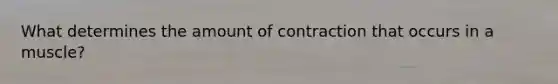 What determines the amount of contraction that occurs in a muscle?