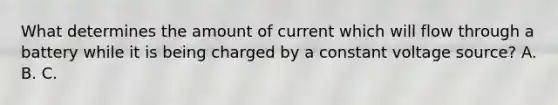 What determines the amount of current which will flow through a battery while it is being charged by a constant voltage source? A. B. C.