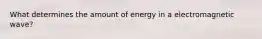 What determines the amount of energy in a electromagnetic wave?