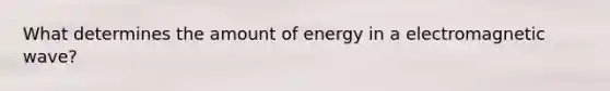 What determines the amount of energy in a electromagnetic wave?