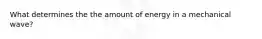 What determines the the amount of energy in a mechanical wave?