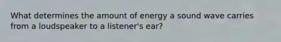 What determines the amount of energy a sound wave carries from a loudspeaker to a listener's ear?