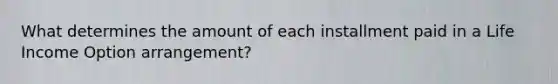 What determines the amount of each installment paid in a Life Income Option arrangement?