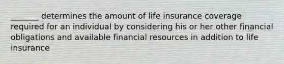 _______ determines the amount of life insurance coverage required for an individual by considering his or her other financial obligations and available financial resources in addition to life insurance