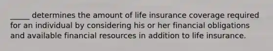 _____ determines the amount of life insurance coverage required for an individual by considering his or her financial obligations and available financial resources in addition to life insurance.