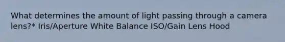 What determines the amount of light passing through a camera lens?* Iris/Aperture White Balance ISO/Gain Lens Hood