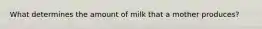 What determines the amount of milk that a mother produces?