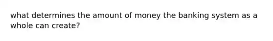 what determines the amount of money the banking system as a whole can create?