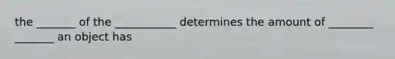 the _______ of the ___________ determines the amount of ________ _______ an object has