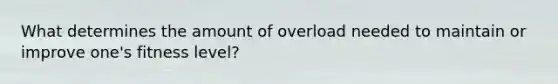 What determines the amount of overload needed to maintain or improve one's fitness level?