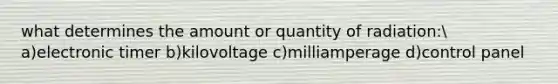 what determines the amount or quantity of radiation: a)electronic timer b)kilovoltage c)milliamperage d)control panel