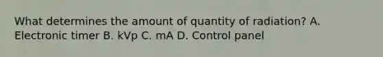 What determines the amount of quantity of radiation? A. Electronic timer B. kVp C. mA D. Control panel