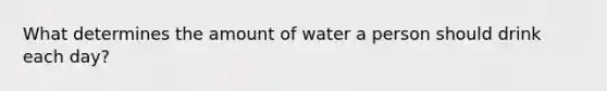 What determines the amount of water a person should drink each day?