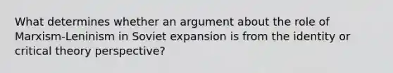 What determines whether an argument about the role of Marxism-Leninism in Soviet expansion is from the identity or critical theory perspective?