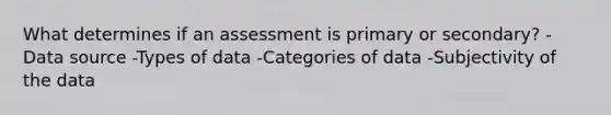 What determines if an assessment is primary or secondary? -Data source -Types of data -Categories of data -Subjectivity of the data