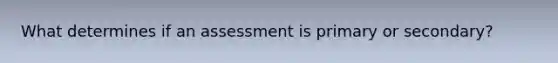 What determines if an assessment is primary or secondary?