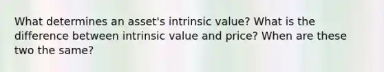 What determines an asset's intrinsic value? What is the difference between intrinsic value and price? When are these two the same?